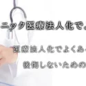 クリニック医療法人化でよくある失敗とは？医療法人化でよくある6つの失敗と後悔しないための対策を徹底解説