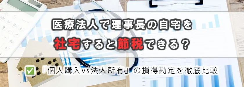医療法人で理事長の自宅を社宅にすると節税できる？個人購入vs法人所有を徹底比較